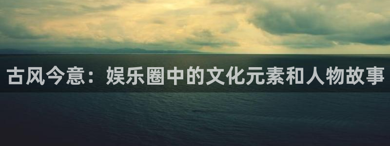 wg电子平台：古风今意：娱乐圈中的文化元素和人物故事